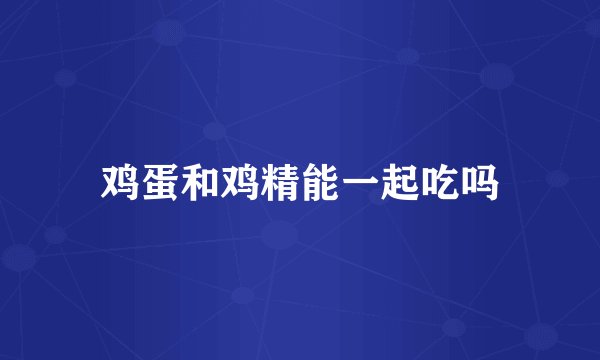 鸡蛋和鸡精能一起吃吗