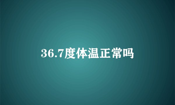 36.7度体温正常吗