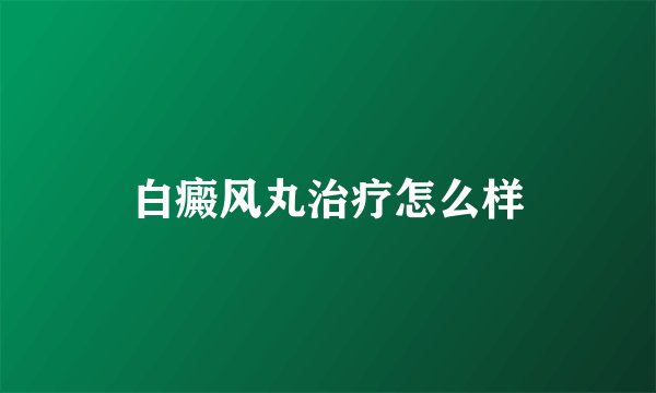 白癜风丸治疗怎么样