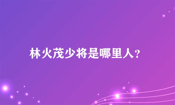 林火茂少将是哪里人？