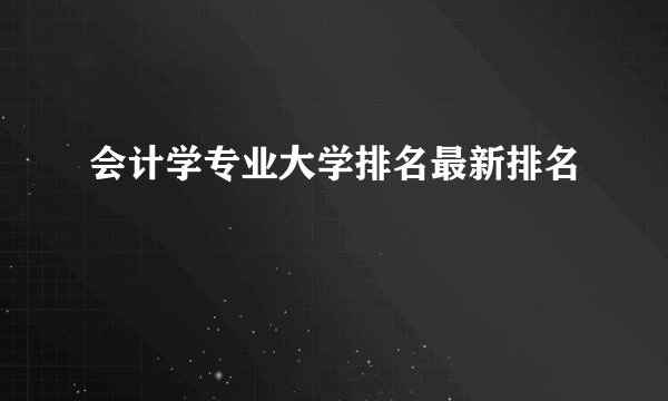 会计学专业大学排名最新排名