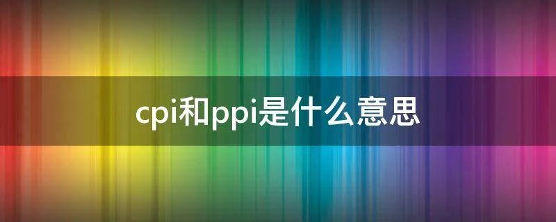 cpi和ppi是什么意思