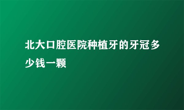 北大口腔医院种植牙的牙冠多少钱一颗