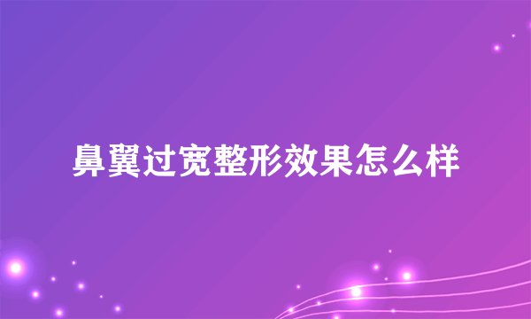 鼻翼过宽整形效果怎么样