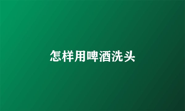 怎样用啤酒洗头