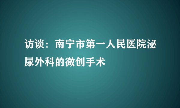 访谈：南宁市第一人民医院泌尿外科的微创手术