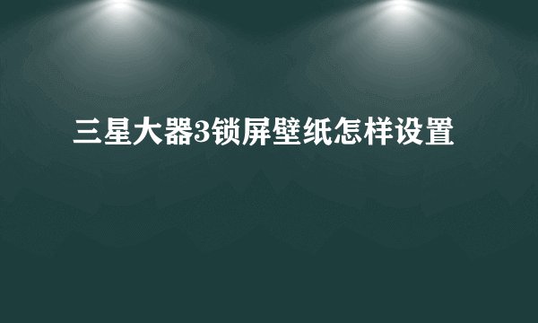 三星大器3锁屏壁纸怎样设置