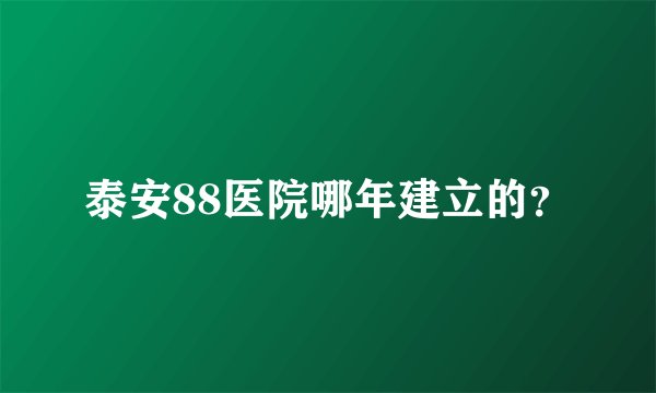 泰安88医院哪年建立的？