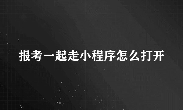 报考一起走小程序怎么打开