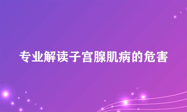 专业解读子宫腺肌病的危害