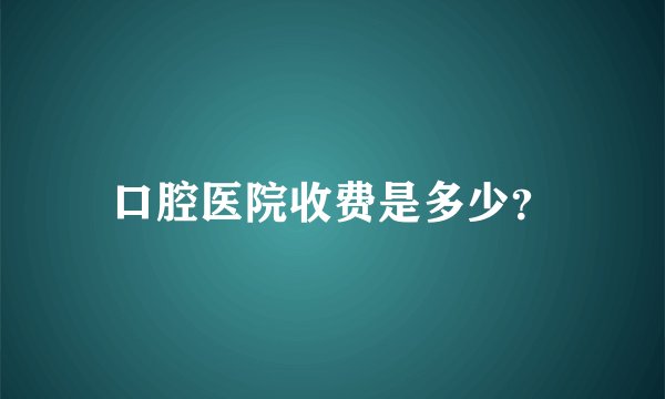 口腔医院收费是多少？