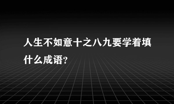 人生不如意十之八九要学着填什么成语？