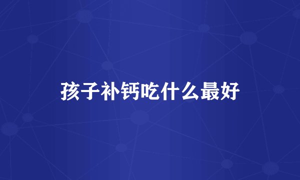 孩子补钙吃什么最好