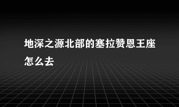地深之源北部的塞拉赞恩王座怎么去