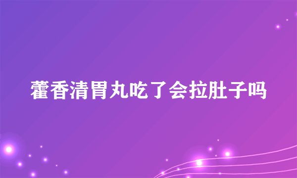 藿香清胃丸吃了会拉肚子吗