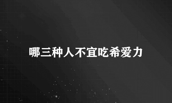 哪三种人不宜吃希爱力