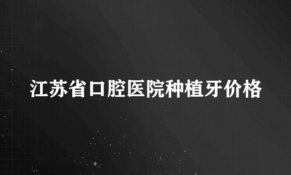 江苏省口腔医院种植牙价格