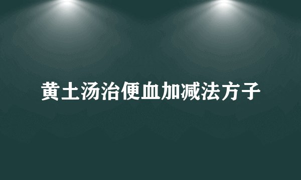 黄土汤治便血加减法方子