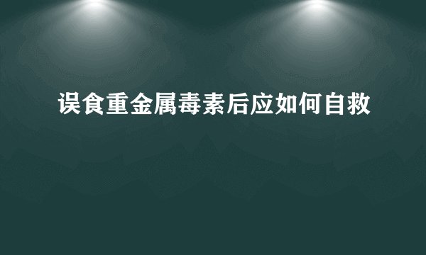 误食重金属毒素后应如何自救