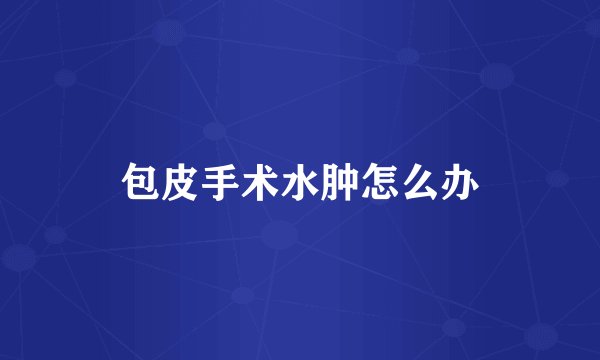 包皮手术水肿怎么办