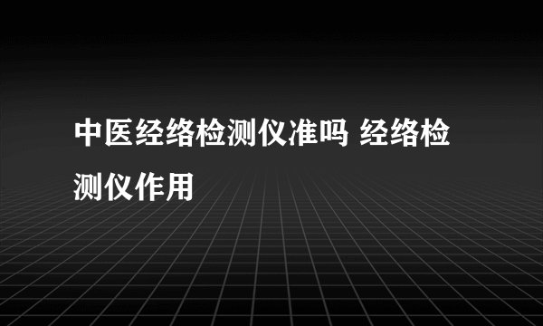 中医经络检测仪准吗 经络检测仪作用