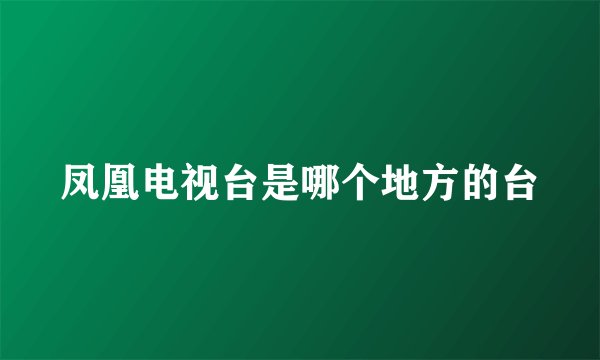 凤凰电视台是哪个地方的台