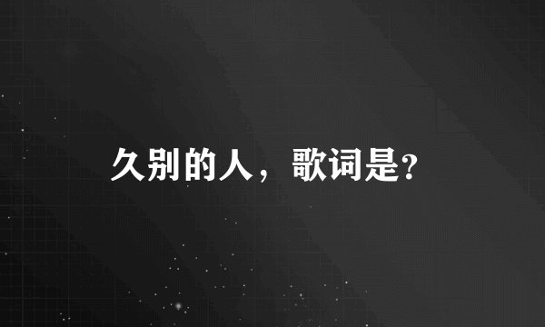 久别的人，歌词是？