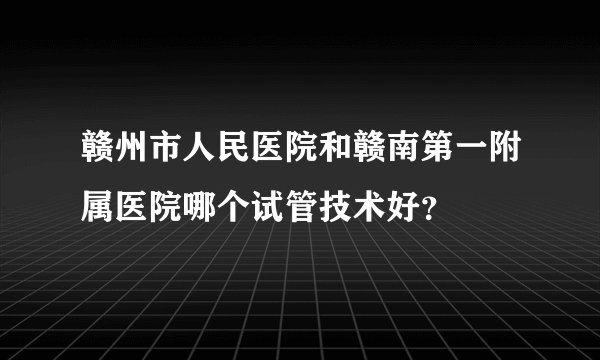 赣州市人民医院和赣南第一附属医院哪个试管技术好？
