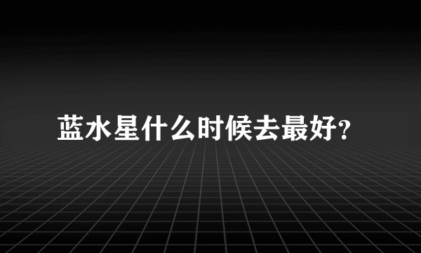 蓝水星什么时候去最好？