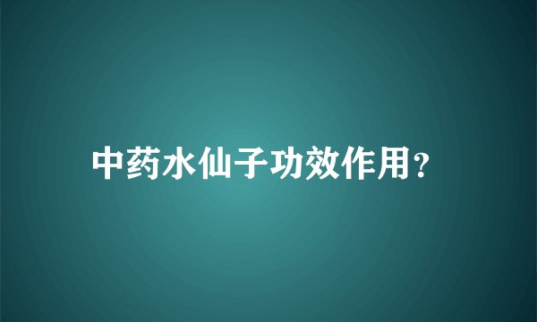 中药水仙子功效作用？