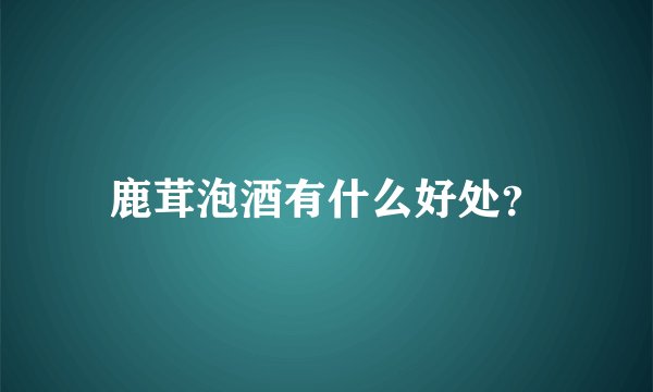 鹿茸泡酒有什么好处？