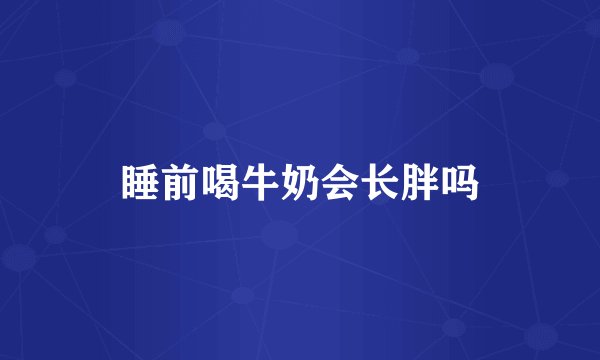 睡前喝牛奶会长胖吗