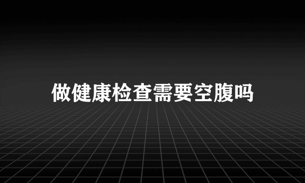 做健康检查需要空腹吗