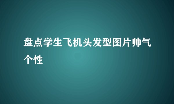 盘点学生飞机头发型图片帅气个性
