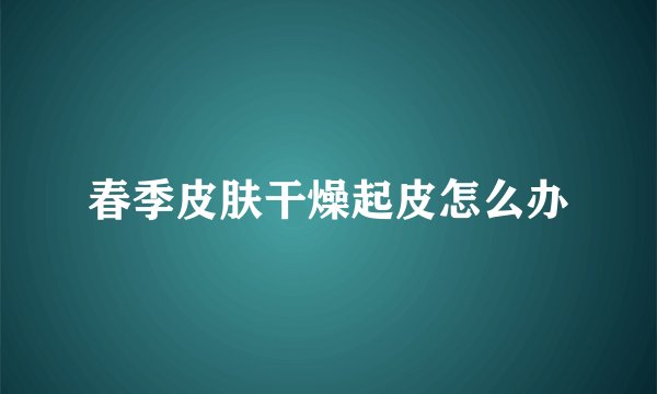 春季皮肤干燥起皮怎么办