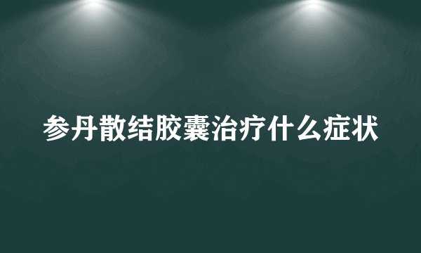 参丹散结胶囊治疗什么症状
