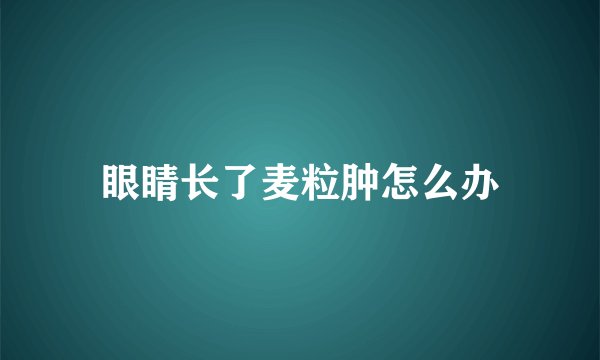 眼睛长了麦粒肿怎么办