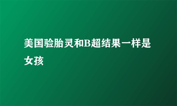 美国验胎灵和B超结果一样是女孩