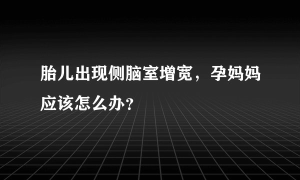 胎儿出现侧脑室增宽，孕妈妈应该怎么办？