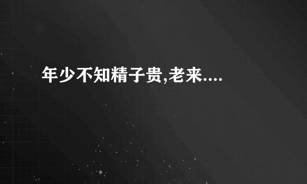 年少不知精子贵,老来....