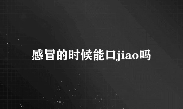 感冒的时候能口jiao吗