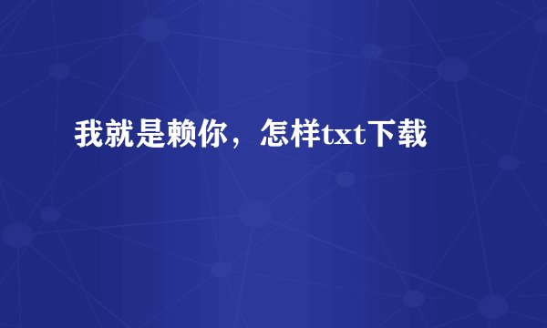 我就是赖你，怎样txt下载