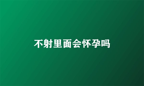 不射里面会怀孕吗