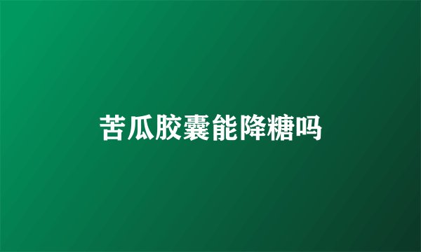 苦瓜胶囊能降糖吗