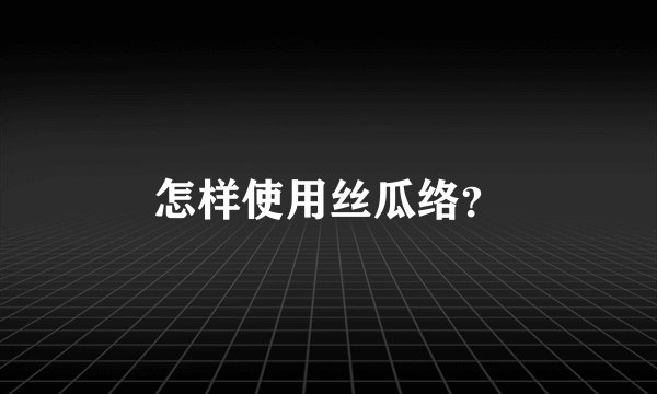 怎样使用丝瓜络？
