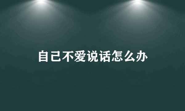 自己不爱说话怎么办