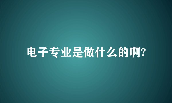 电子专业是做什么的啊?
