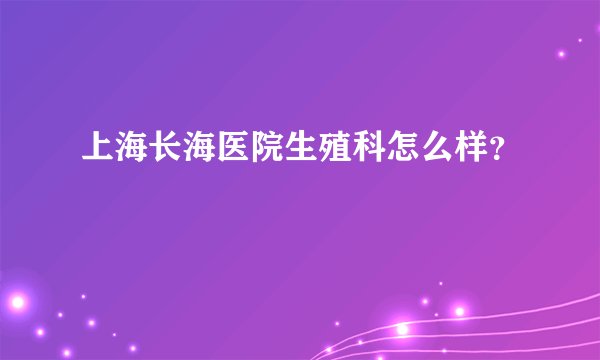 上海长海医院生殖科怎么样？