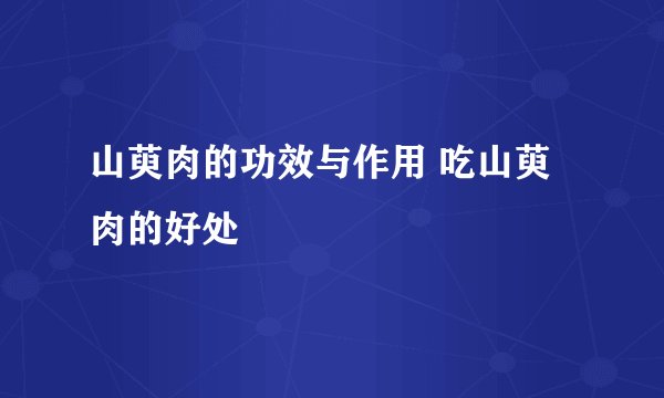山萸肉的功效与作用 吃山萸肉的好处