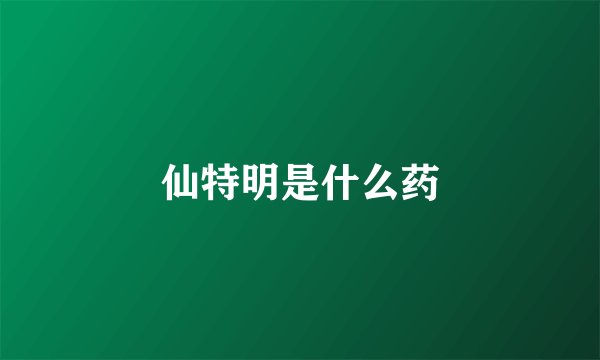 仙特明是什么药